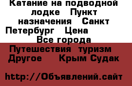 Катание на подводной лодке › Пункт назначения ­ Санкт-Петербург › Цена ­ 5 000 - Все города Путешествия, туризм » Другое   . Крым,Судак